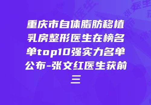 重庆市自体脂肪移植乳房整形医生在榜名单top10强实力名单公布-张文红医生获前三