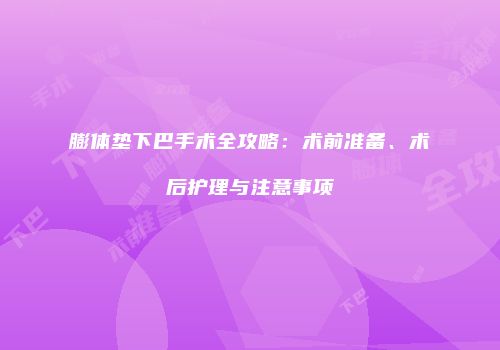 膨体垫下巴手术全攻略：术前准备、术后护理与注意事项