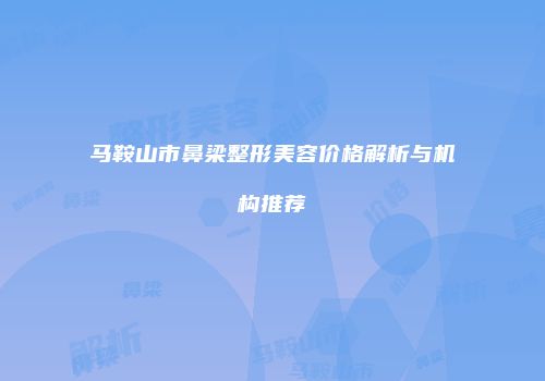 马鞍山市鼻梁整形美容价格解析与机构推荐