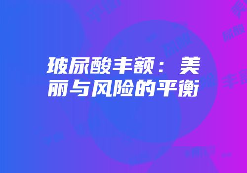 玻尿酸丰额：美丽与风险的平衡