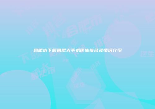 合肥市下颌角肥大手术医生排名及情况介绍