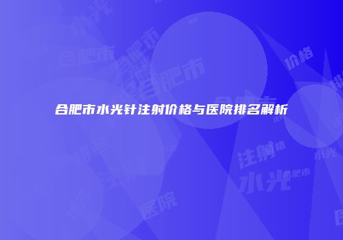 合肥市水光针注射价格与医院排名解析