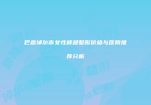巴彦淖尔市女性额部整形价格与医院推荐分析