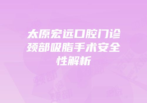 太原宏远口腔门诊颈部吸脂手术安全性解析