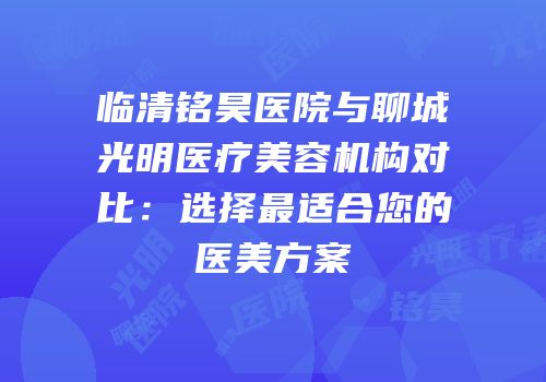 临清铭昊医院与聊城光明医疗美容机构对比：选择最适合您的医美方案