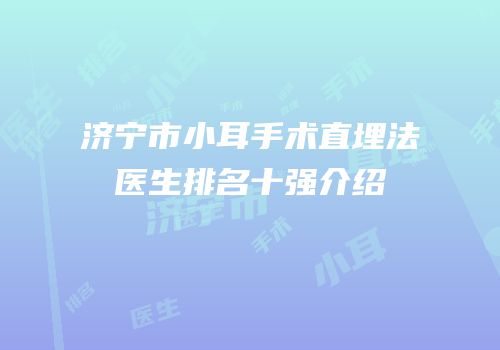 济宁市小耳手术直埋法医生排名十强介绍
