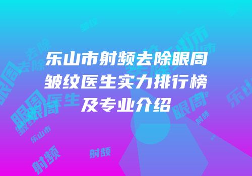 乐山市射频去除眼周皱纹医生实力排行榜及专业介绍