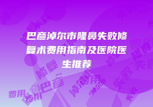 巴彦淖尔市隆鼻失败修复术费用指南及医院医生推荐