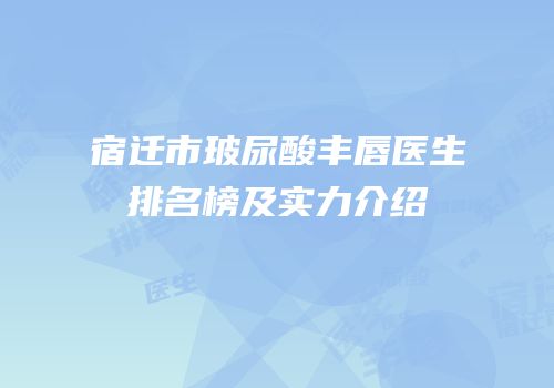 宿迁市玻尿酸丰唇医生排名榜及实力介绍