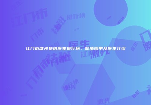 江门市激光祛斑医生排行榜：权威榜单及医生介绍