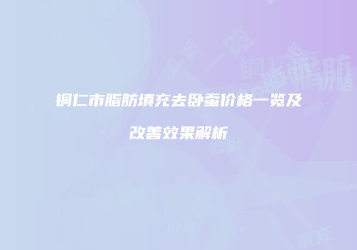 铜仁市脂肪填充去卧蚕价格一览及改善效果解析