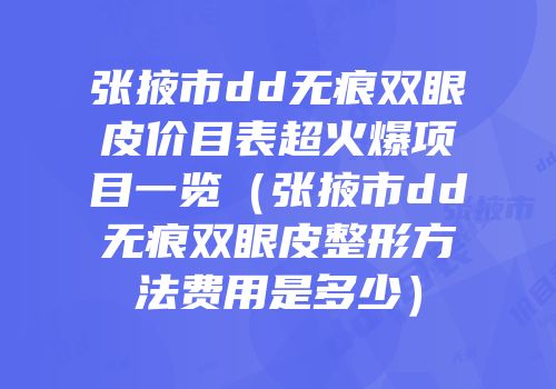 张掖市dd无痕双眼皮价目表超火爆项目一览（张掖市dd无痕双眼皮整形方法费用是多少）