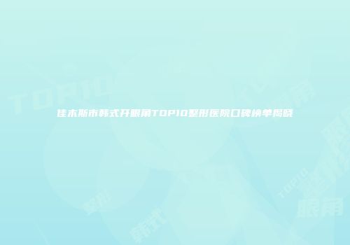 佳木斯市韩式开眼角TOP10整形医院口碑榜单揭晓