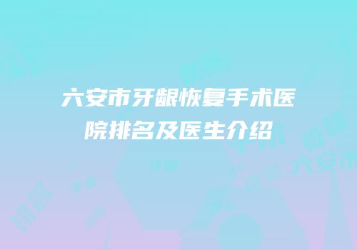 六安市牙龈恢复手术医院排名及医生介绍