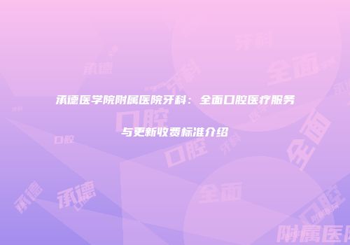 承德医学院附属医院牙科：全面口腔医疗服务与更新收费标准介绍