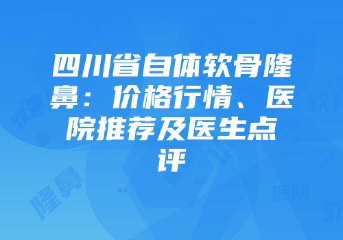 四川省自体软骨隆鼻：价格行情、医院推荐及医生点评