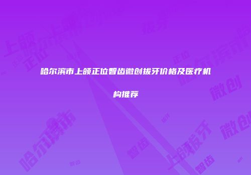 哈尔滨市上颌正位智齿微创拔牙价格及医疗机构推荐