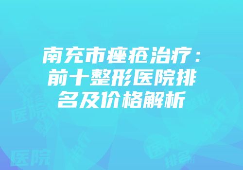 南充市痤疮治疗：前十整形医院排名及价格解析