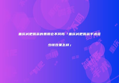 重庆减肥喝茶的费用会不同吗「重庆减肥喝茶手术多少钱效果怎样」