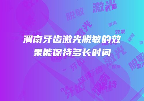 渭南牙齿激光脱敏的效果能保持多长时间