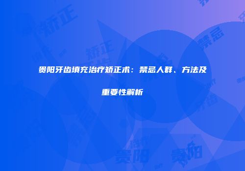 贵阳牙齿填充治疗矫正术：禁忌人群、方法及重要性解析