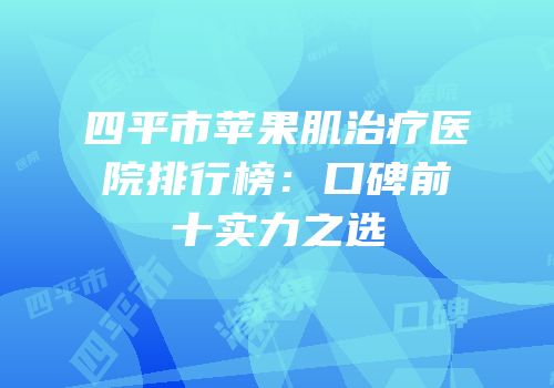 四平市苹果肌治疗医院排行榜：口碑前十实力之选
