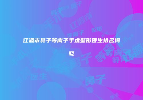 辽源市鼻子等离子手术整形医生排名揭晓