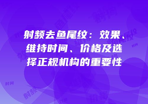 射频去鱼尾纹：效果、维持时间、价格及选择正规机构的重要性