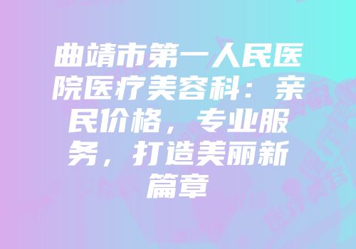 曲靖市第一人民医院医疗美容科：亲民价格，专业服务，打造美丽新篇章