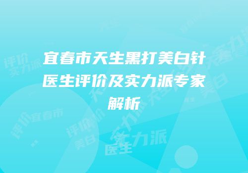 宜春市天生黑打美白针医生评价及实力派专家解析