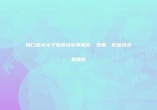 周口激光光子嫩肤祛除黄褐斑：费用、原因及效果解析