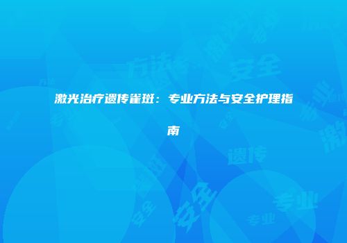 激光治疗遗传雀斑：专业方法与安全护理指南