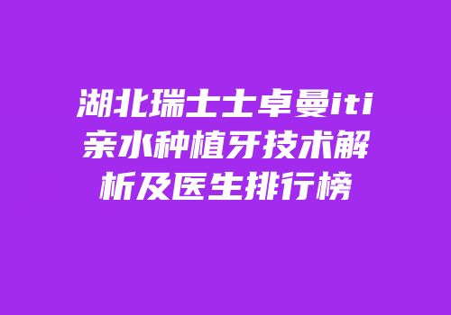 湖北瑞士士卓曼iti亲水种植牙技术解析及医生排行榜