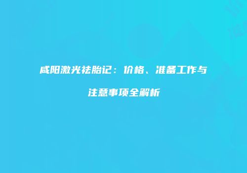 咸阳激光祛胎记：价格、准备工作与注意事项全解析