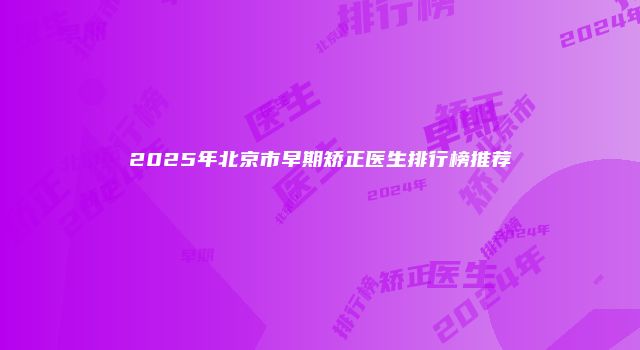 2025年北京市早期矫正医生排行榜推荐