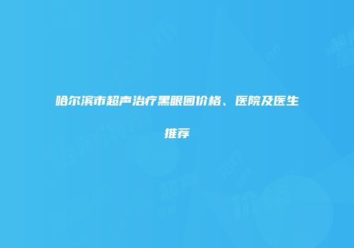 哈尔滨市超声治疗黑眼圈价格、医院及医生推荐