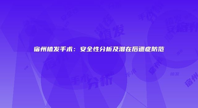 宿州植发手术：安全性分析及潜在后遗症防范