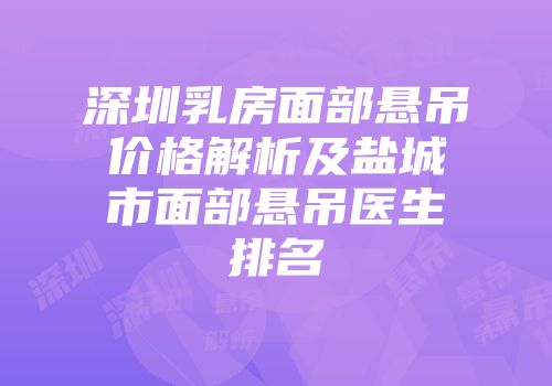 深圳乳房面部悬吊价格解析及盐城市面部悬吊医生排名