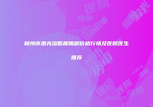赣州市激光溶脂瘦腹部价格行情及医院医生推荐