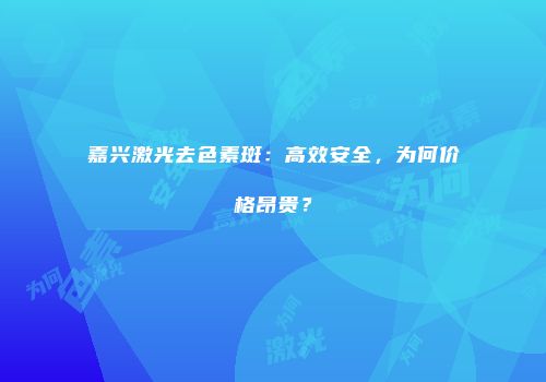 嘉兴激光去色素斑：高效安全，为何价格昂贵？