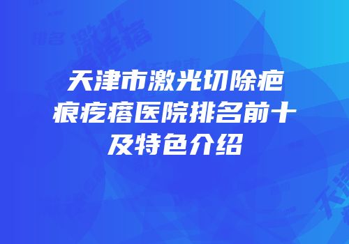 天津市激光切除疤痕疙瘩医院排名前十及特色介绍