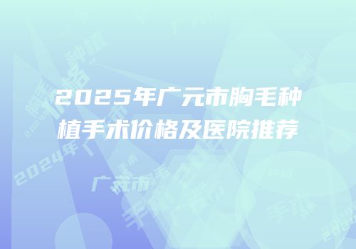 2025年广元市胸毛种植手术价格及医院推荐