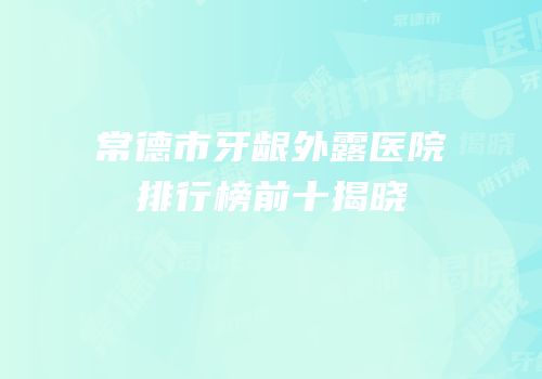 常德市牙龈外露医院排行榜前十揭晓