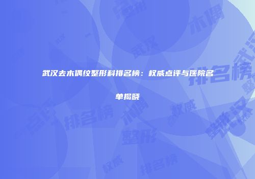 武汉去木偶纹整形科排名榜：权威点评与医院名单揭晓