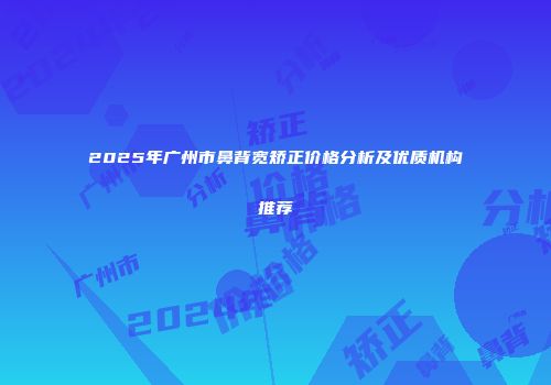 2025年广州市鼻背宽矫正价格分析及优质机构推荐