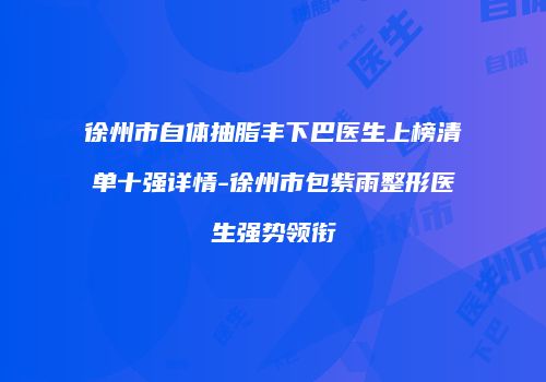 徐州市自体抽脂丰下巴医生上榜清单十强详情-徐州市包紫雨整形医生强势领衔