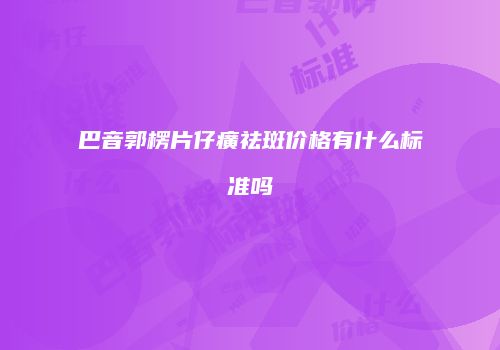 巴音郭楞片仔癀祛斑价格有什么标准吗