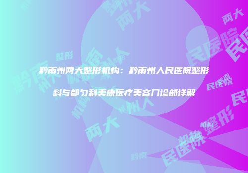 黔南州两大整形机构：黔南州人民医院整形科与都匀利美康医疗美容门诊部详解
