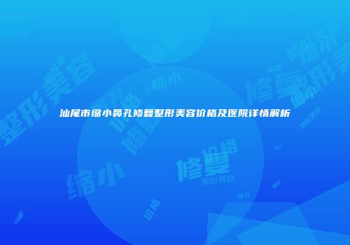 汕尾市缩小鼻孔修复整形美容价格及医院详情解析