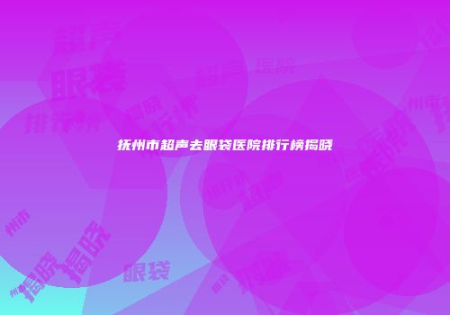 抚州市超声去眼袋医院排行榜揭晓
